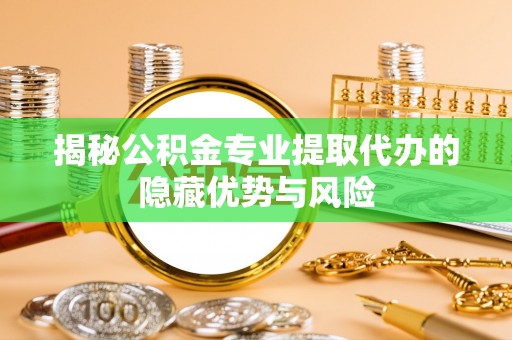 静海揭秘公积金专业提取代办的隐藏优势与风险