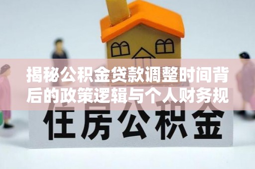 静海揭秘公积金贷款调整时间背后的政策逻辑与个人财务规划