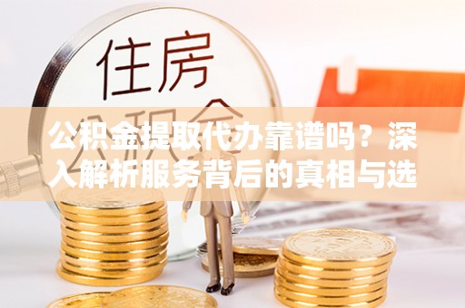 静海公积金提取代办靠谱吗？深入解析服务背后的真相与选择指南
