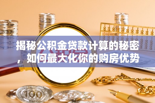 静海揭秘公积金贷款计算的秘密，如何最大化你的购房优势