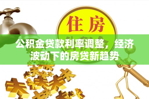 静海公积金贷款利率调整，经济波动下的房贷新趋势