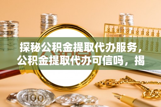 静海探秘公积金提取代办服务，公积金提取代办可信吗，揭秘真相与选择指南