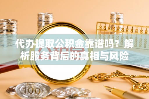 静海代办提取公积金靠谱吗？解析服务背后的真相与风险