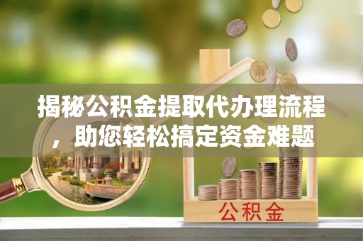 静海揭秘公积金提取代办理流程，助您轻松搞定资金难题