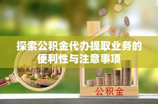 静海探索公积金代办提取业务的便利性与注意事项