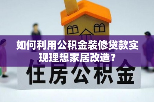 静海如何利用公积金装修贷款实现理想家居改造？