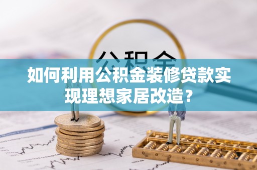 静海如何利用公积金装修贷款实现理想家居改造？