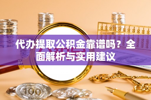 静海代办提取公积金靠谱吗？全面解析与实用建议