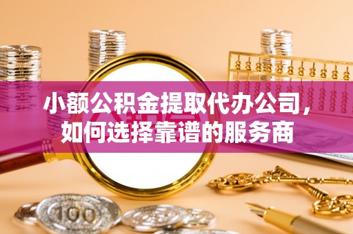 静海小额公积金提取代办公司，如何选择靠谱的服务商