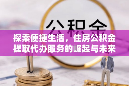 静海探索便捷生活，住房公积金提取代办服务的崛起与未来趋势