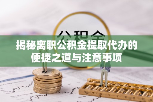 静海揭秘离职公积金提取代办的便捷之道与注意事项