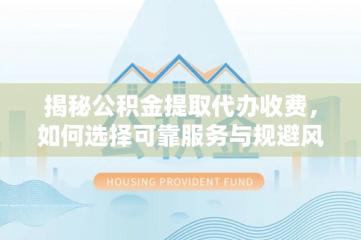 静海揭秘公积金提取代办收费，如何选择可靠服务与规避风险