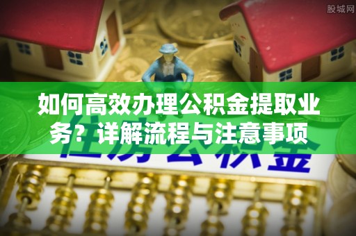 静海如何高效办理公积金提取业务？详解流程与注意事项