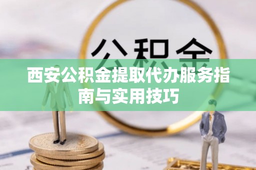 静海西安公积金提取代办服务指南与实用技巧