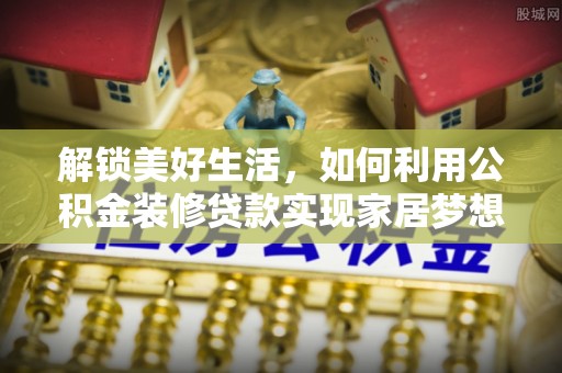 静海解锁美好生活，如何利用公积金装修贷款实现家居梦想