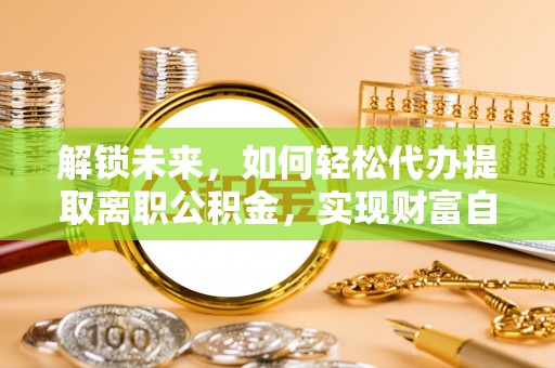 静海解锁未来，如何轻松代办提取离职公积金，实现财富自由的第一步