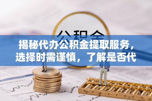 静海揭秘代办公积金提取服务，选择时需谨慎，了解是否代办公积金提取可靠吗？
