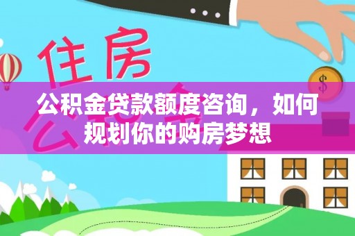 静海公积金贷款额度咨询，如何规划你的购房梦想