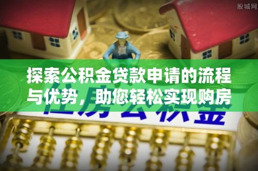 静海探索公积金贷款申请的流程与优势，助您轻松实现购房梦想