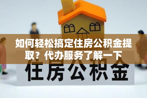 静海如何轻松搞定住房公积金提取？代办服务了解一下
