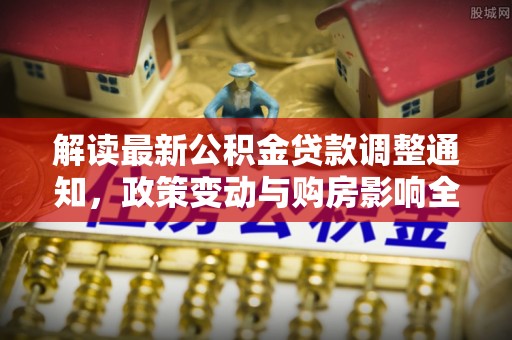 静海解读最新公积金贷款调整通知，政策变动与购房影响全解析