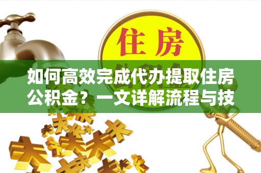 静海如何高效完成代办提取住房公积金？一文详解流程与技巧