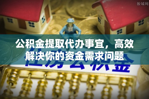 静海公积金提取代办事宜，高效解决你的资金需求问题