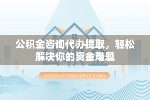 静海公积金咨询代办提取，轻松解决你的资金难题