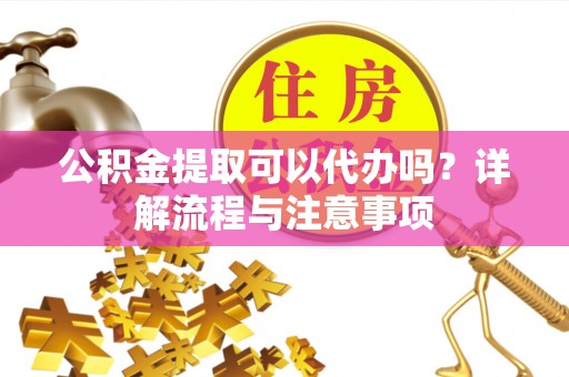 静海公积金提取可以代办吗？详解流程与注意事项