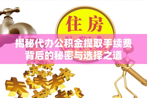静海揭秘代办公积金提取手续费背后的秘密与选择之道