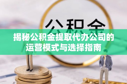 静海揭秘公积金提取代办公司的运营模式与选择指南