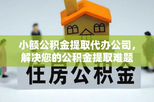 静海小额公积金提取代办公司，解决您的公积金提取难题