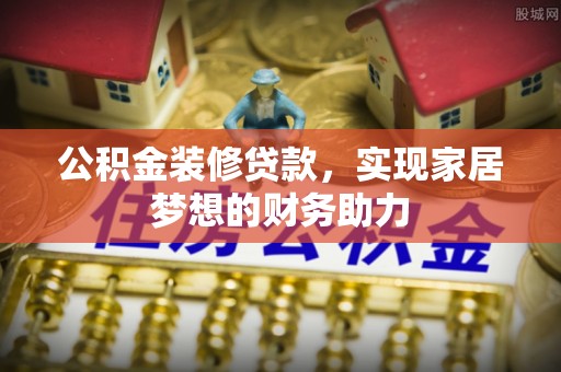 静海公积金装修贷款，实现家居梦想的财务助力