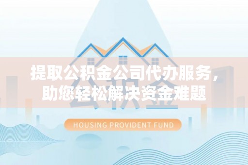 静海提取公积金公司代办服务，助您轻松解决资金难题