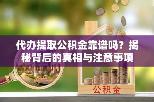 静海代办提取公积金靠谱吗？揭秘背后的真相与注意事项