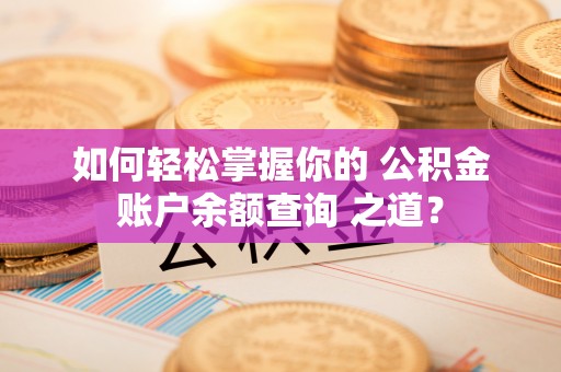 静海如何轻松掌握你的 公积金账户余额查询 之道？