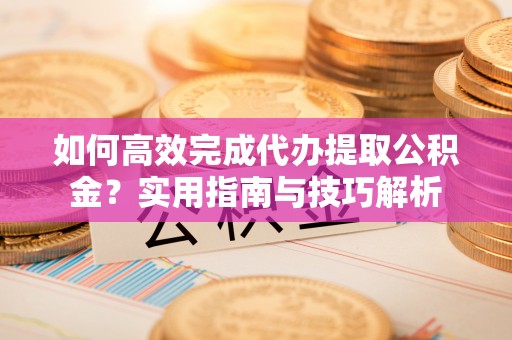 静海如何高效完成代办提取公积金？实用指南与技巧解析
