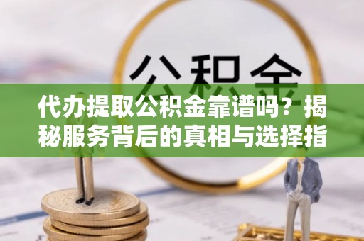 静海代办提取公积金靠谱吗？揭秘服务背后的真相与选择指南