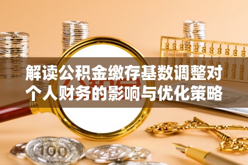 静海解读公积金缴存基数调整对个人财务的影响与优化策略