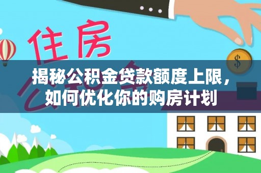静海揭秘公积金贷款额度上限，如何优化你的购房计划
