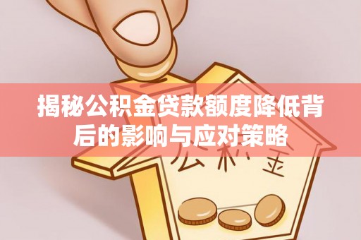 静海揭秘公积金贷款额度降低背后的影响与应对策略