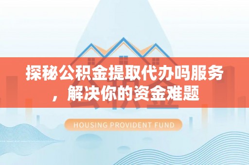 静海探秘公积金提取代办吗服务，解决你的资金难题