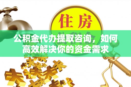 静海公积金代办提取咨询，如何高效解决你的资金需求