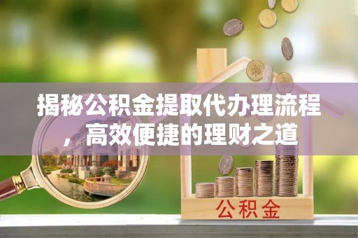 静海揭秘公积金提取代办理流程，高效便捷的理财之道