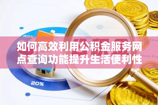 静海如何高效利用公积金服务网点查询功能提升生活便利性