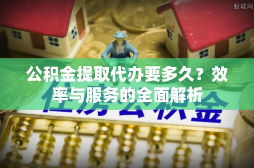 静海公积金提取代办要多久？效率与服务的全面解析