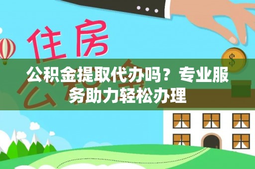 静海公积金提取代办吗？专业服务助力轻松办理