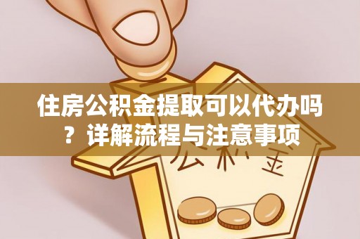 静海住房公积金提取可以代办吗？详解流程与注意事项