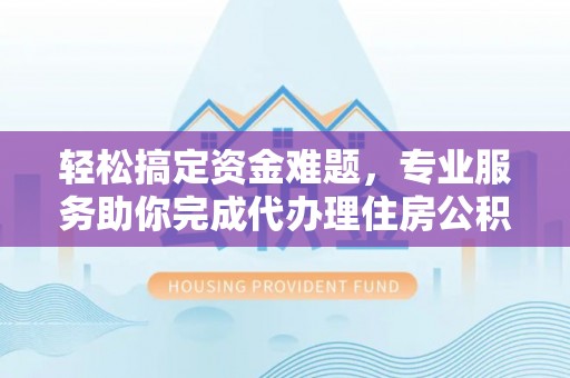 静海轻松搞定资金难题，专业服务助你完成代办理住房公积金提取