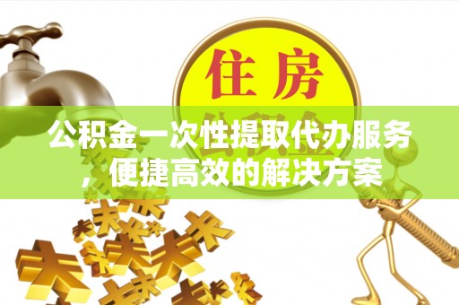 静海公积金一次性提取代办服务，便捷高效的解决方案